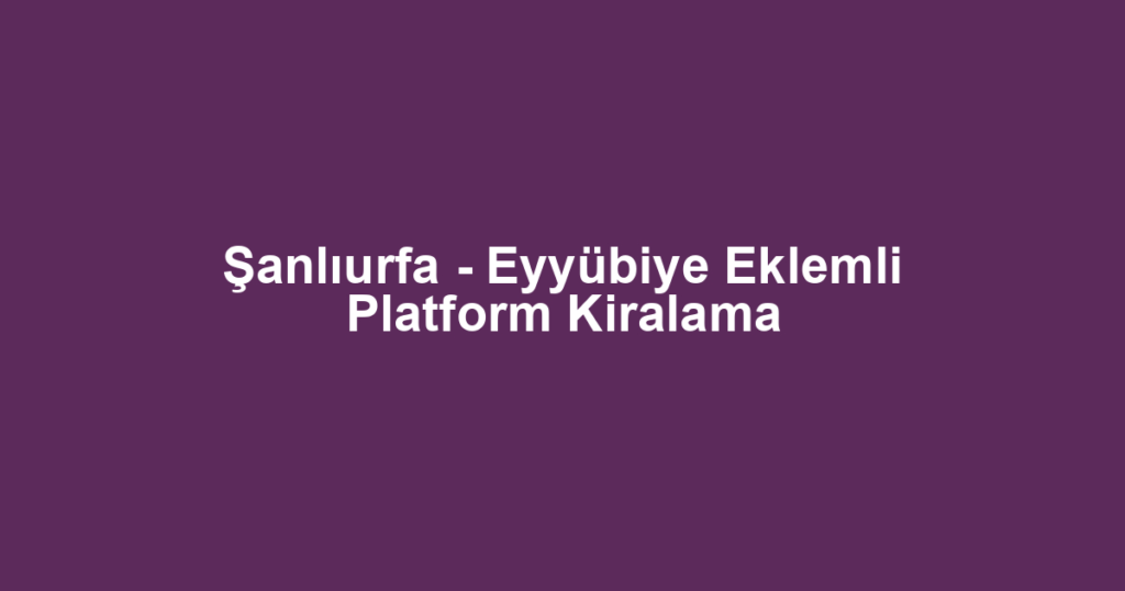 Şanlıurfa - Eyyübiye Eklemli Platform Kiralama