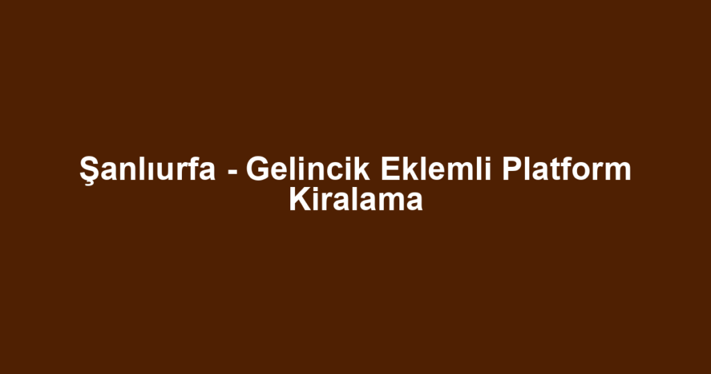 Şanlıurfa - Gelincik Eklemli Platform Kiralama