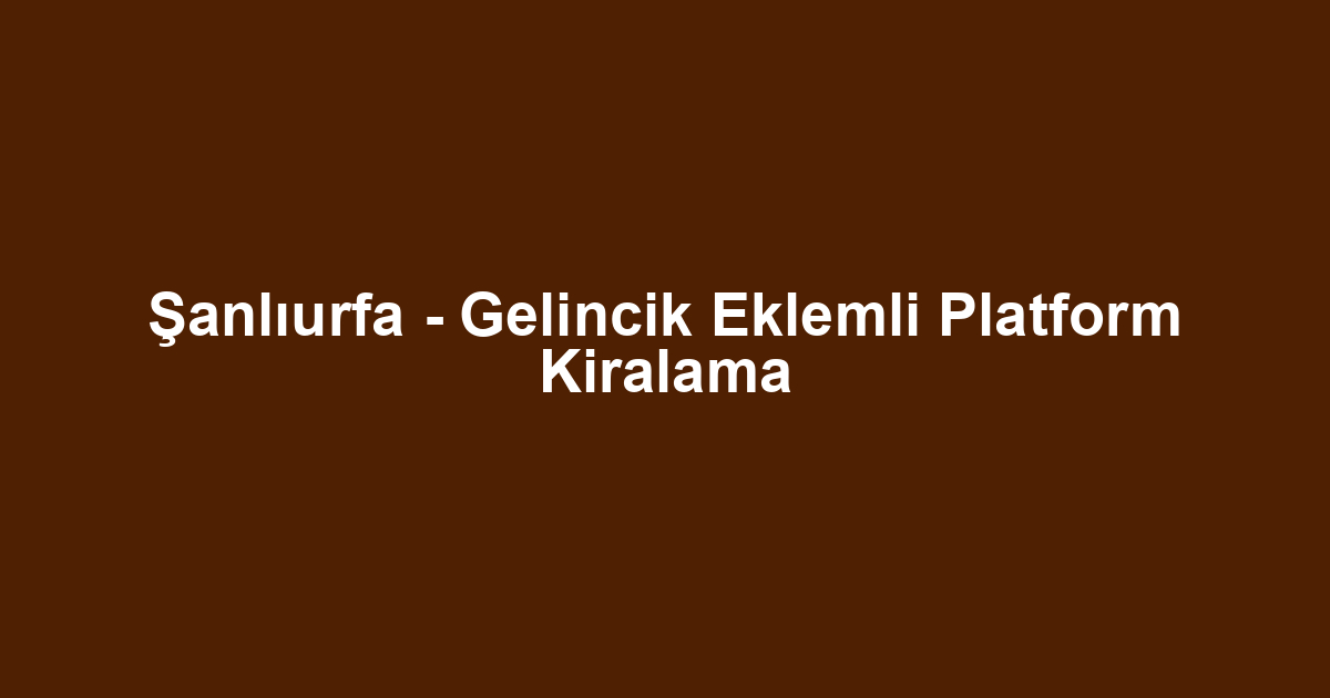 Şanlıurfa - Gelincik Eklemli Platform Kiralama