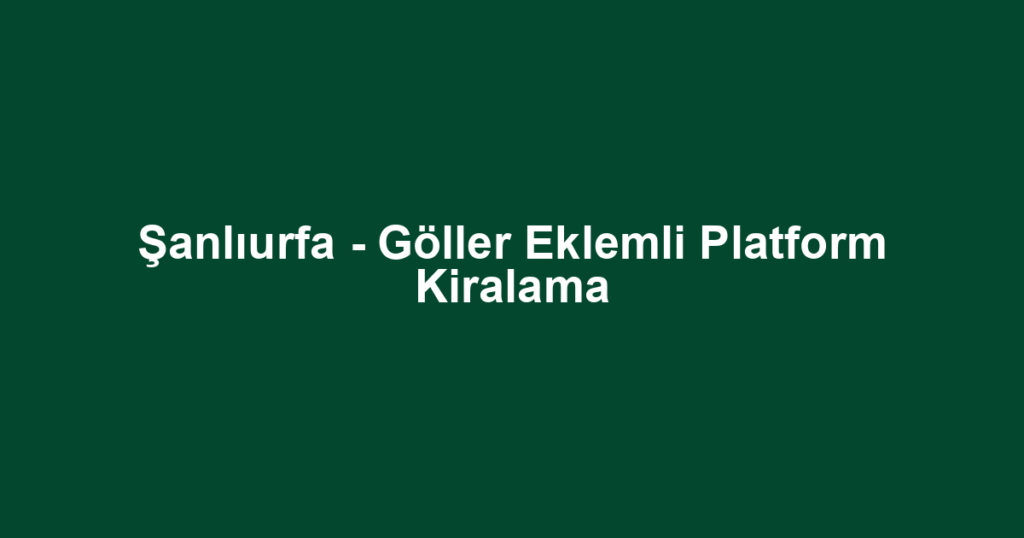 Şanlıurfa - Göller Eklemli Platform Kiralama