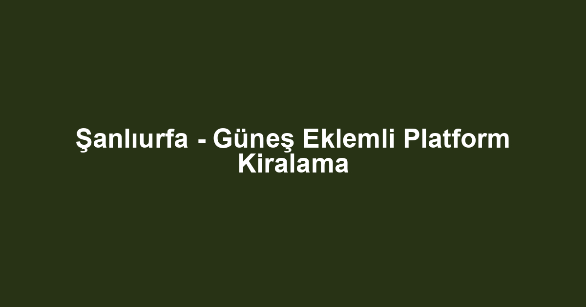 Şanlıurfa - Güneş Eklemli Platform Kiralama