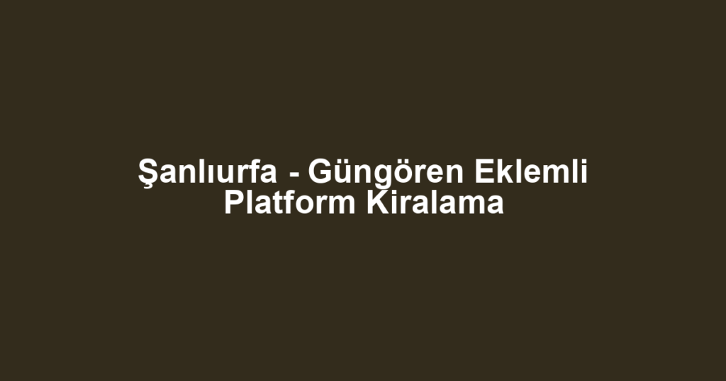 Şanlıurfa - Güngören Eklemli Platform Kiralama