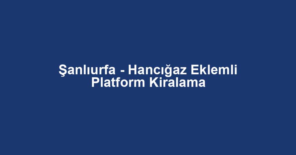 Şanlıurfa - Hancığaz Eklemli Platform Kiralama