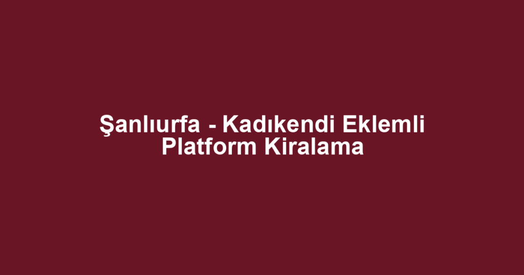 Şanlıurfa - Kadıkendi Eklemli Platform Kiralama