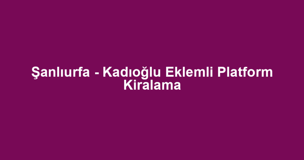 Şanlıurfa - Kadıoğlu Eklemli Platform Kiralama