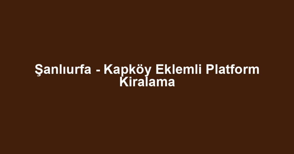Şanlıurfa - Kapköy Eklemli Platform Kiralama