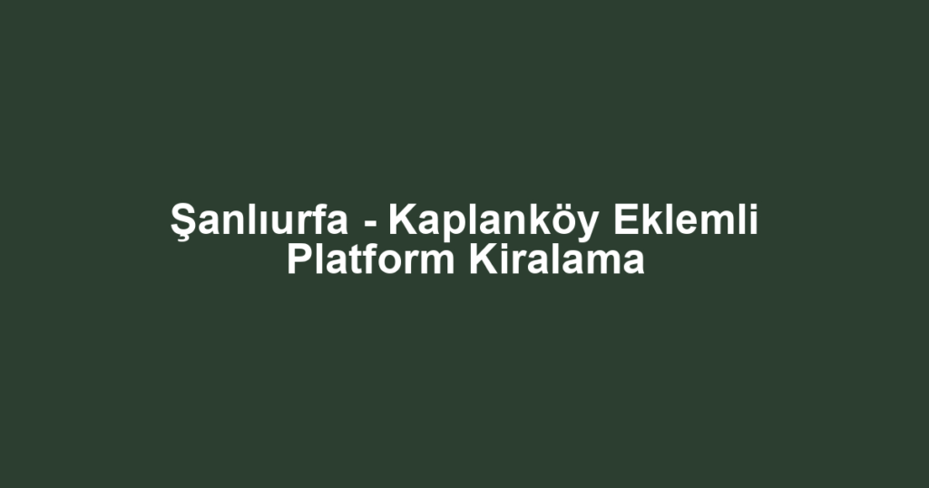 Şanlıurfa - Kaplanköy Eklemli Platform Kiralama
