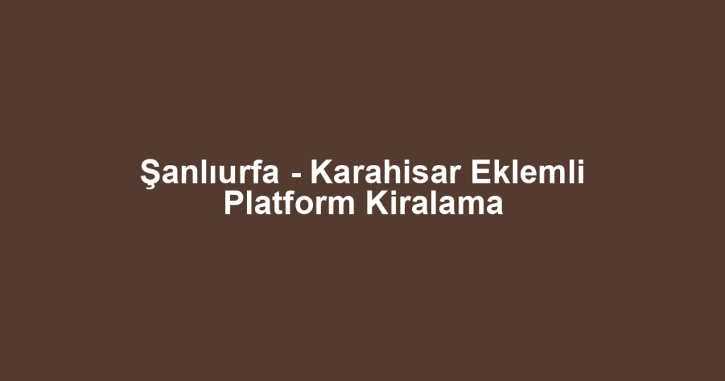 Şanlıurfa - Karahisar Eklemli Platform Kiralama