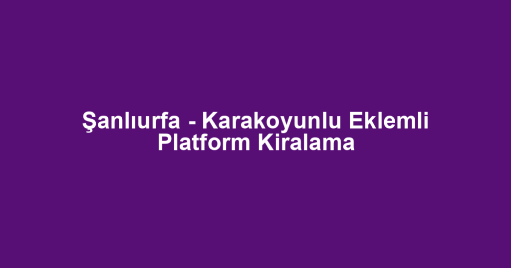 Şanlıurfa - Karakoyunlu Eklemli Platform Kiralama