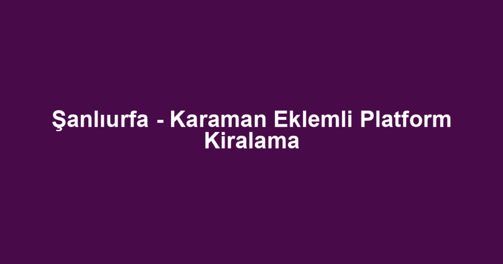 Şanlıurfa - Karaman Eklemli Platform Kiralama