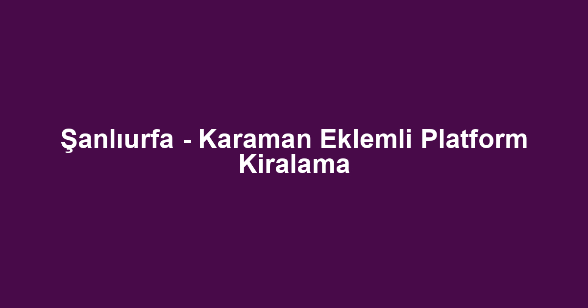 Şanlıurfa - Karaman Eklemli Platform Kiralama