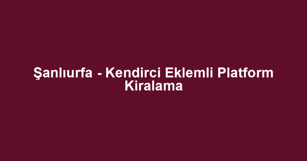 Şanlıurfa - Kendirci Eklemli Platform Kiralama