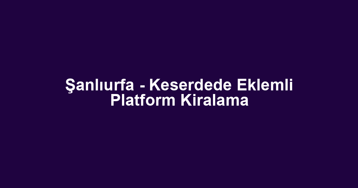 Şanlıurfa - Keserdede Eklemli Platform Kiralama