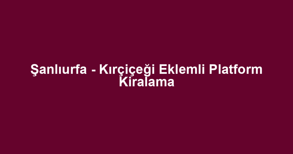 Şanlıurfa - Kırçiçeği Eklemli Platform Kiralama