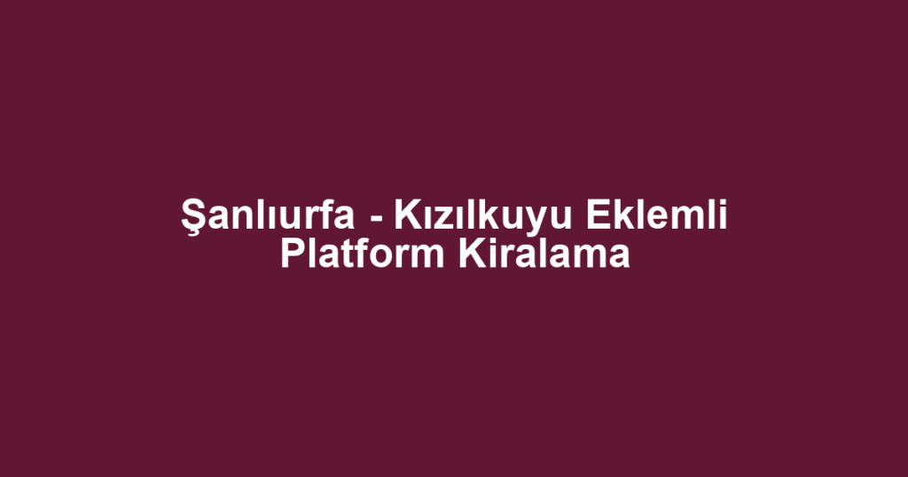 Şanlıurfa - Kızılkuyu Eklemli Platform Kiralama