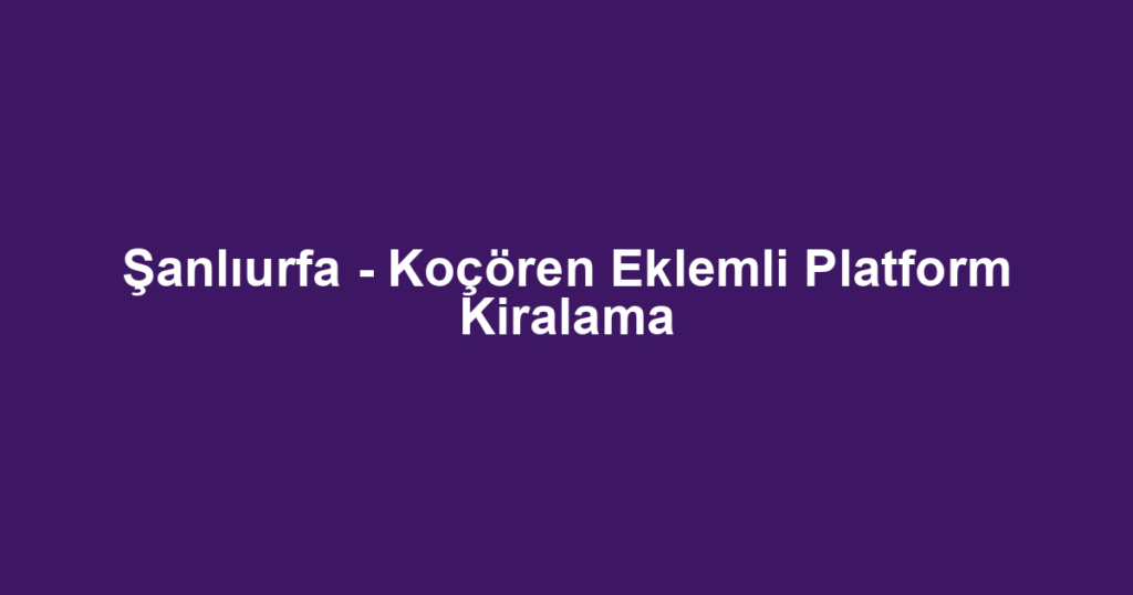 Şanlıurfa - Koçören Eklemli Platform Kiralama