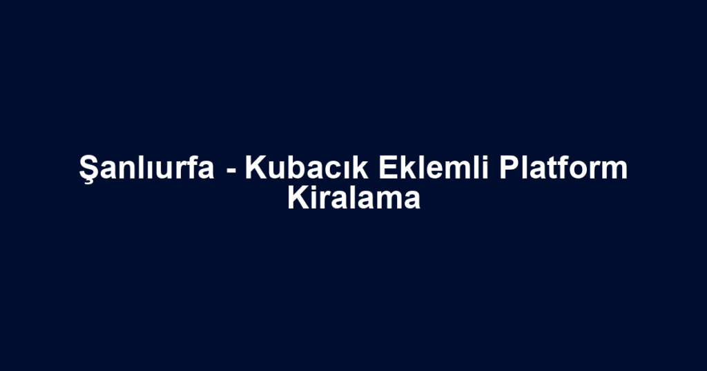 Şanlıurfa - Kubacık Eklemli Platform Kiralama