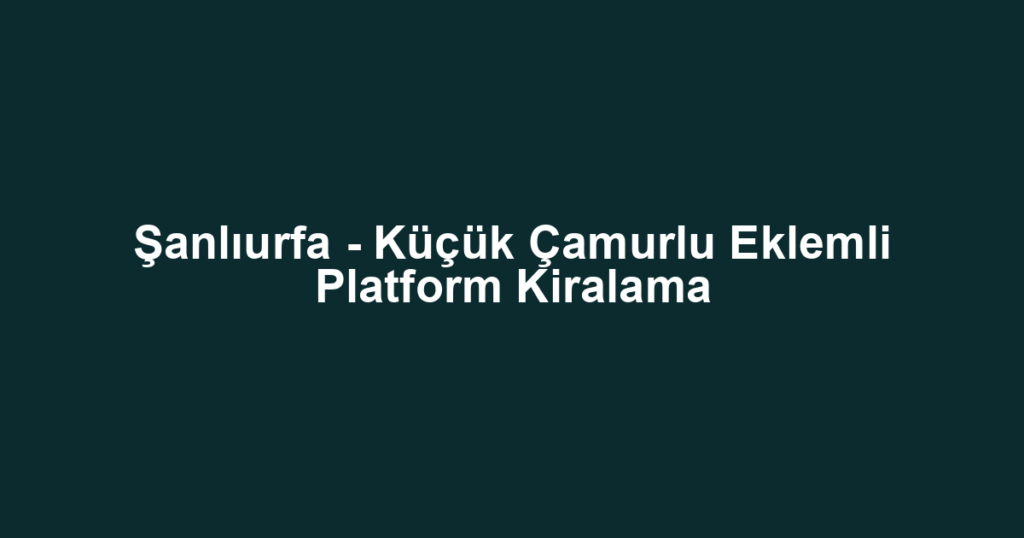 Şanlıurfa - Küçük Çamurlu Eklemli Platform Kiralama