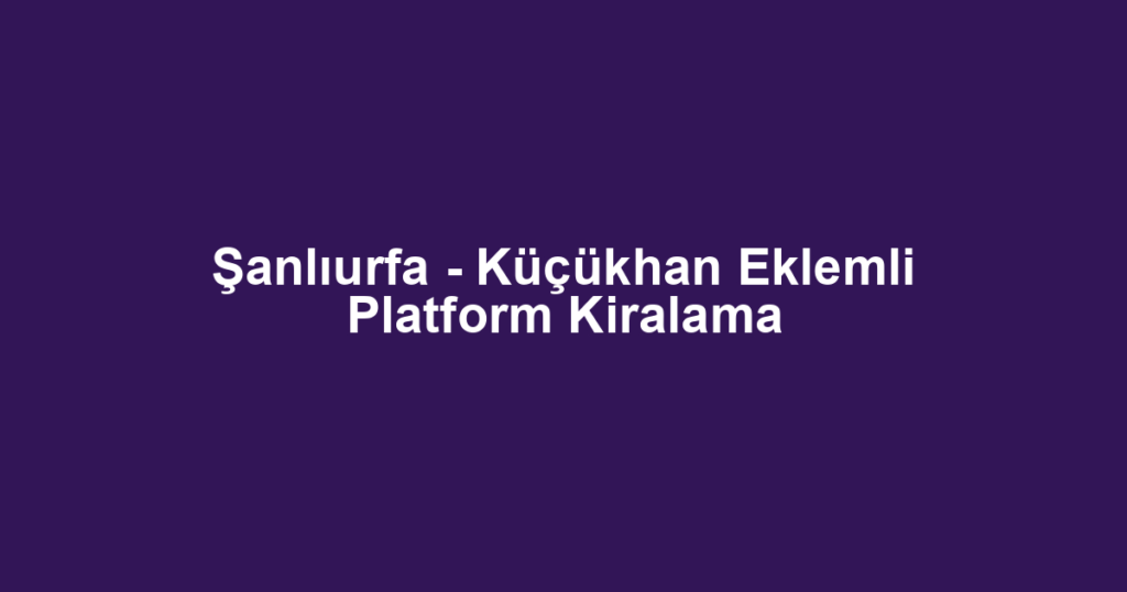 Şanlıurfa - Küçükhan Eklemli Platform Kiralama