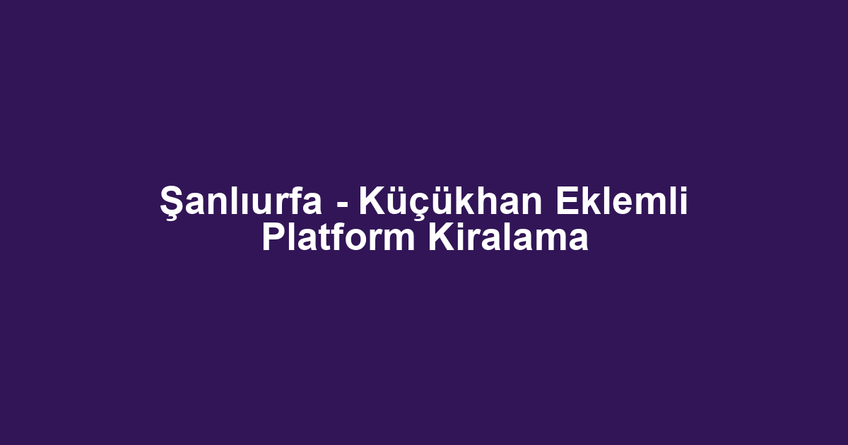 Şanlıurfa - Küçükhan Eklemli Platform Kiralama