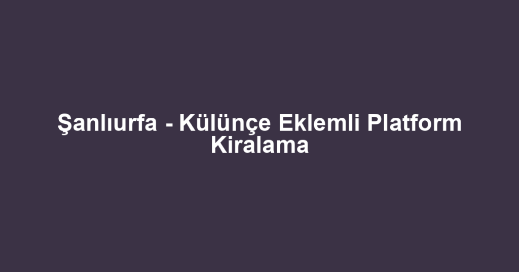 Şanlıurfa - Külünçe Eklemli Platform Kiralama