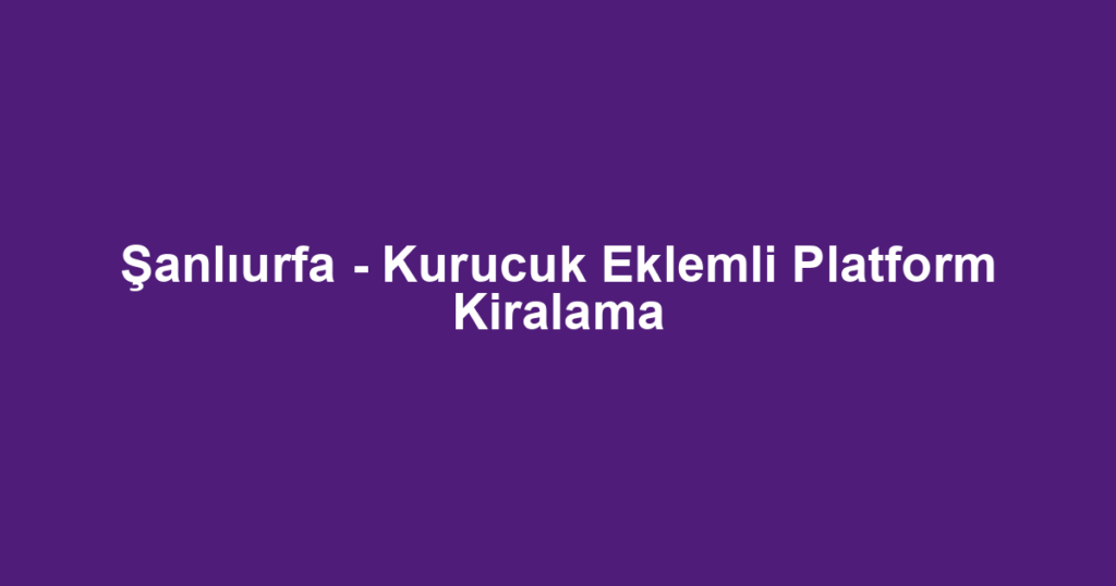 Şanlıurfa - Kurucuk Eklemli Platform Kiralama