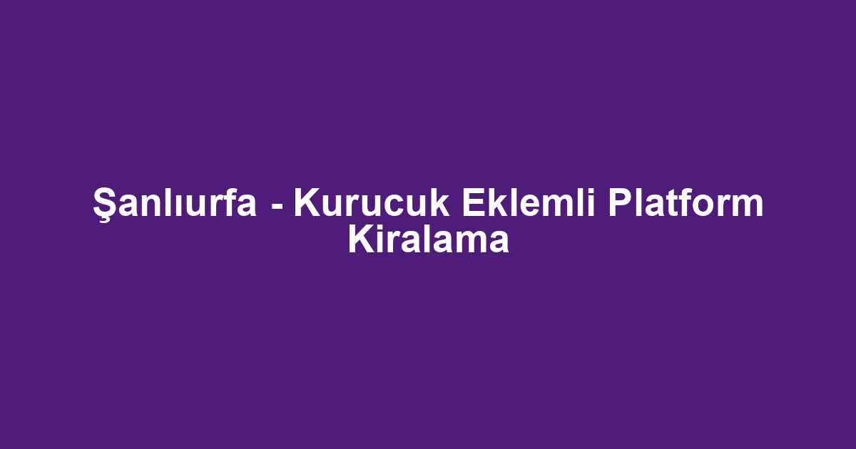 Şanlıurfa - Kurucuk Eklemli Platform Kiralama