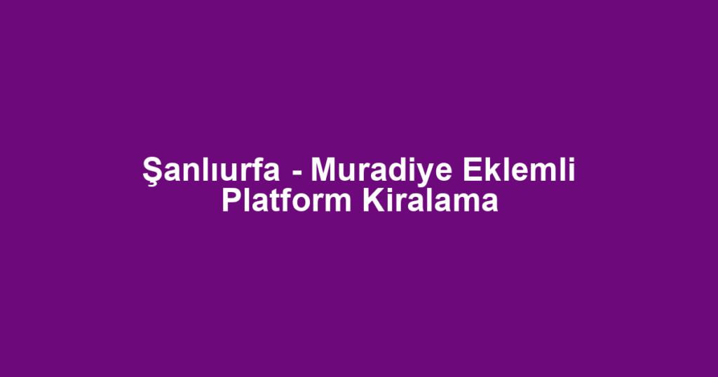 Şanlıurfa - Muradiye Eklemli Platform Kiralama