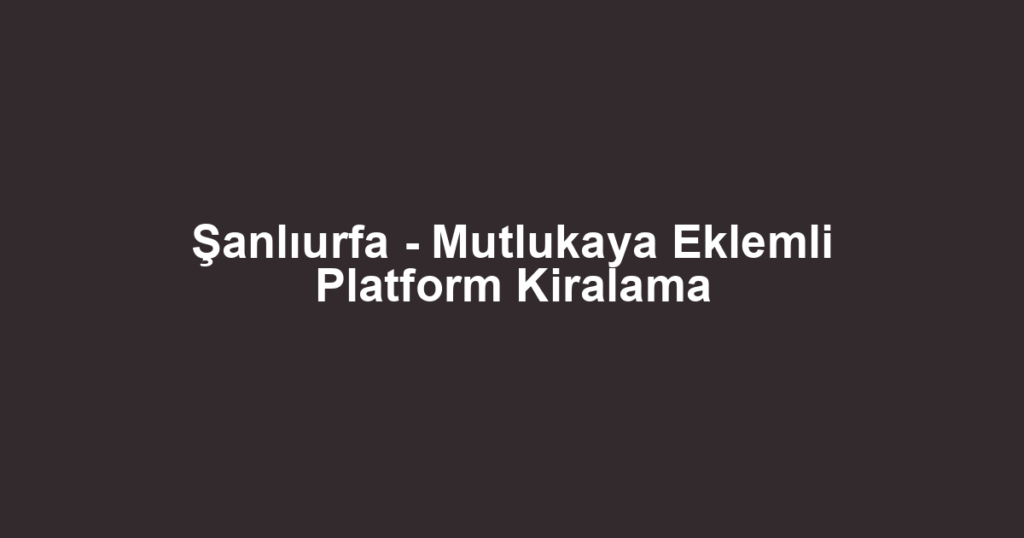 Şanlıurfa - Mutlukaya Eklemli Platform Kiralama