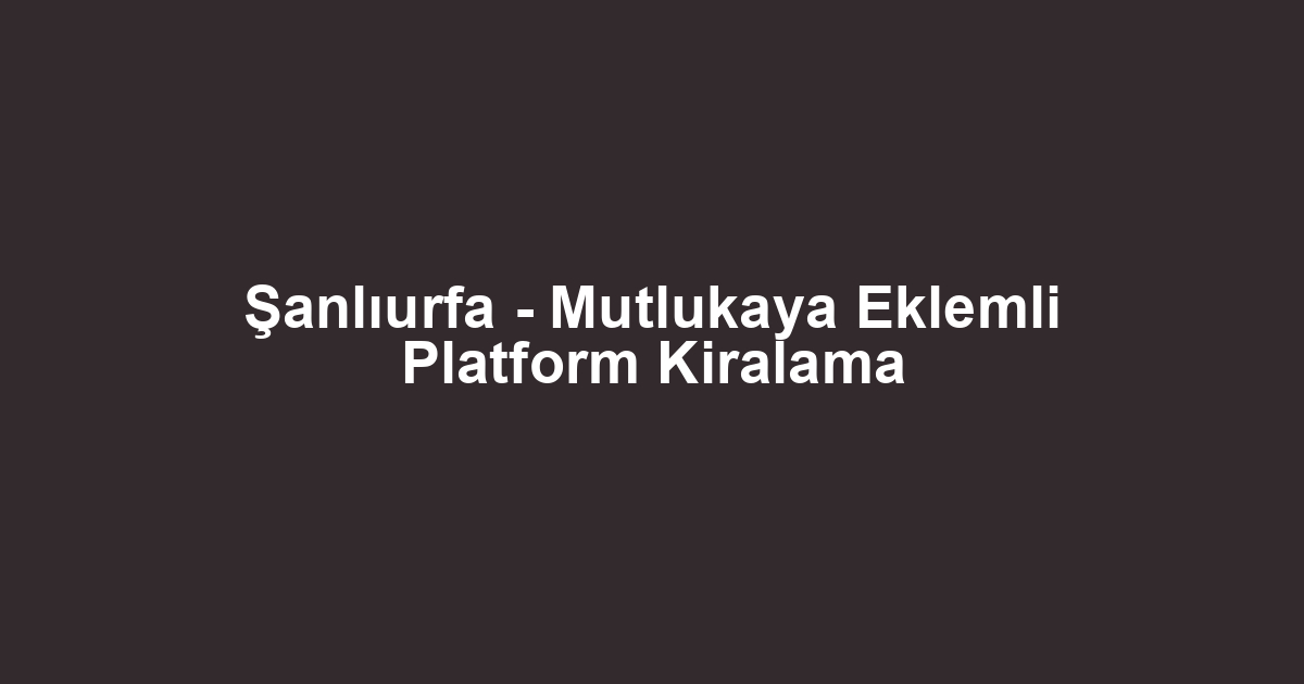 Şanlıurfa - Mutlukaya Eklemli Platform Kiralama