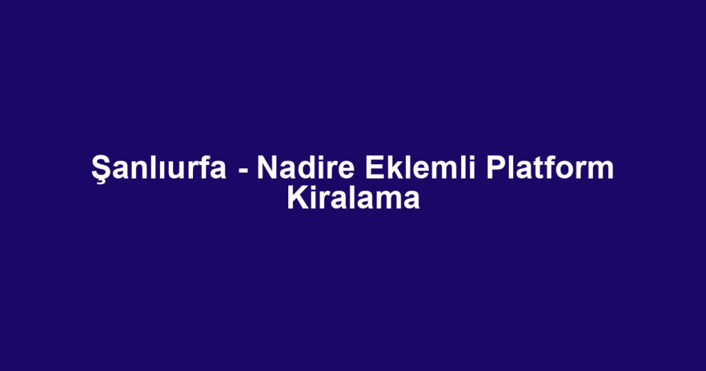 Şanlıurfa - Nadire Eklemli Platform Kiralama