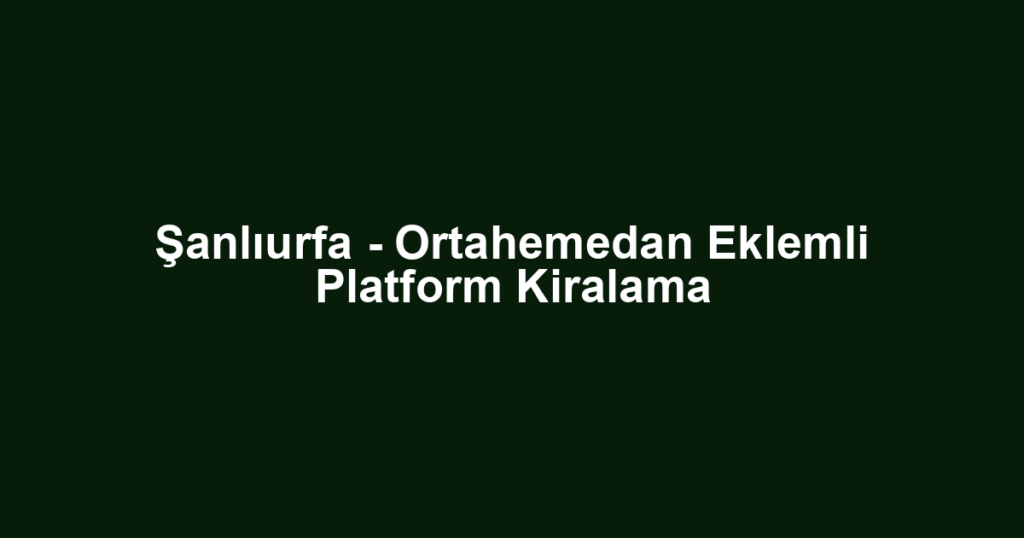 Şanlıurfa - Ortahemedan Eklemli Platform Kiralama