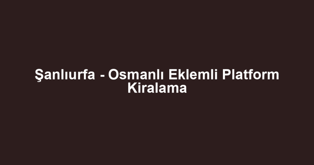 Şanlıurfa - Osmanlı Eklemli Platform Kiralama