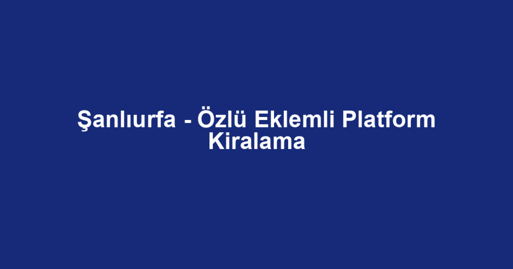 Şanlıurfa - Özlü Eklemli Platform Kiralama