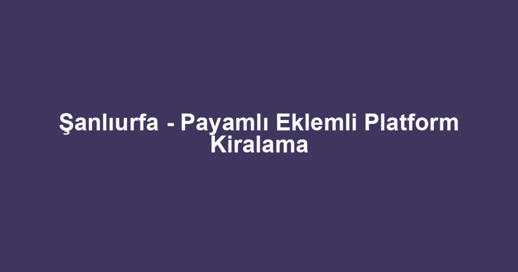 Şanlıurfa - Payamlı Eklemli Platform Kiralama