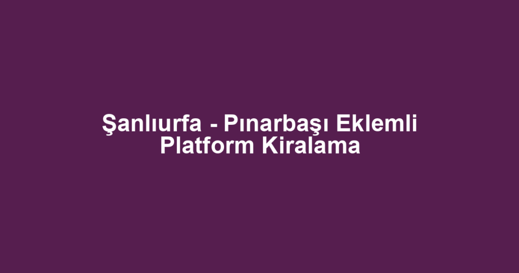Şanlıurfa - Pınarbaşı Eklemli Platform Kiralama