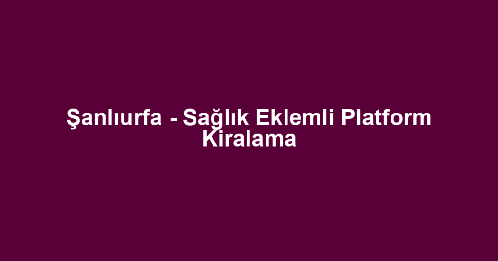 Şanlıurfa - Sağlık Eklemli Platform Kiralama