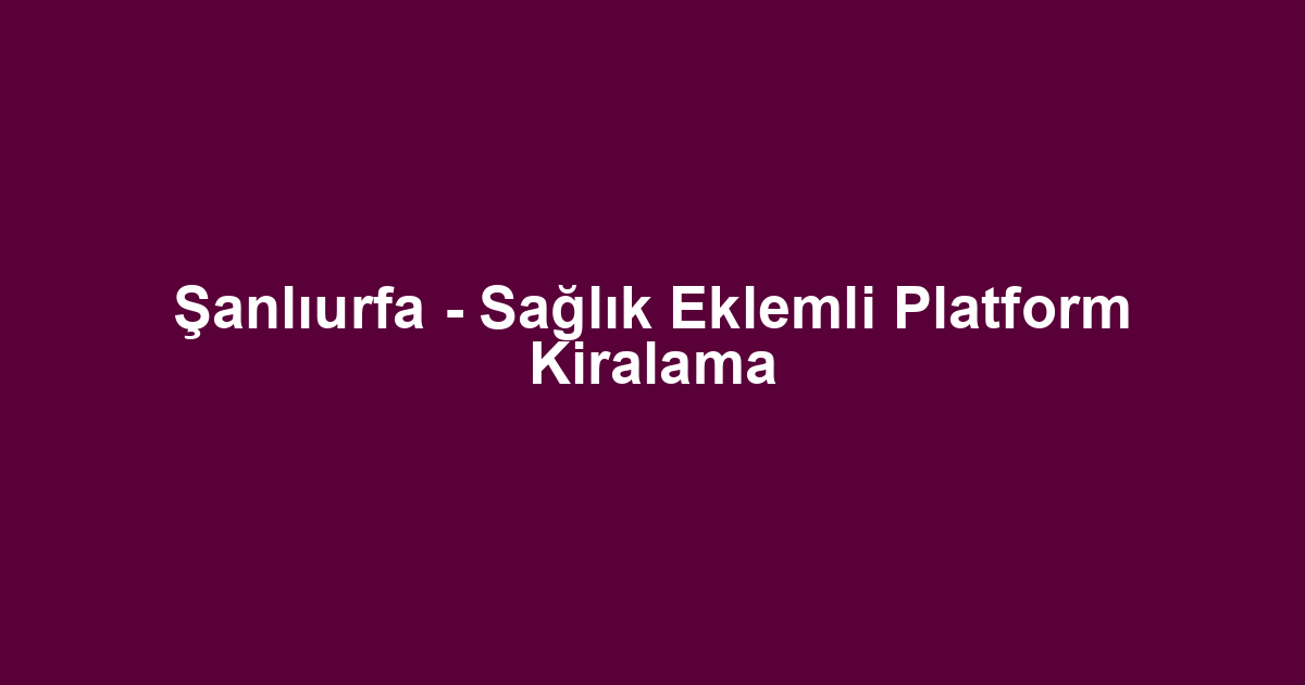Şanlıurfa - Sağlık Eklemli Platform Kiralama