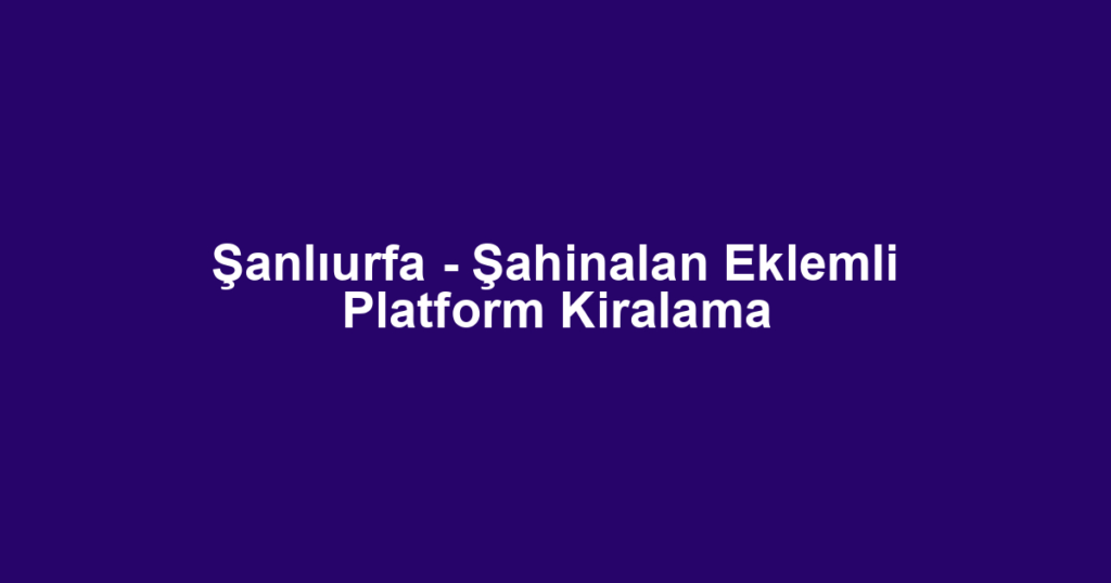 Şanlıurfa - Şahinalan Eklemli Platform Kiralama