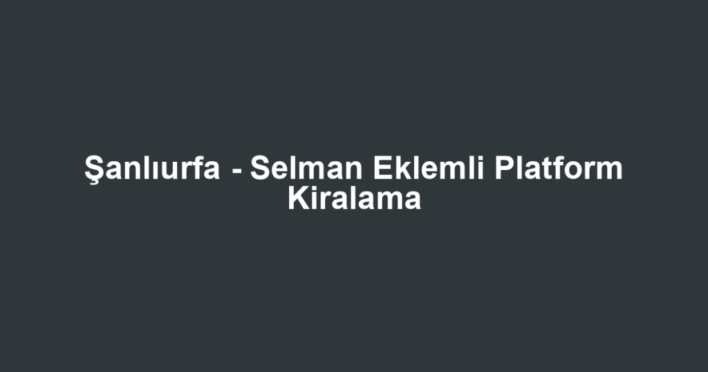Şanlıurfa - Selman Eklemli Platform Kiralama