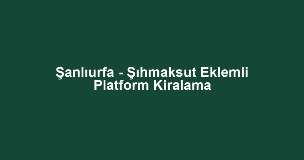 Şanlıurfa - Şıhmaksut Eklemli Platform Kiralama
