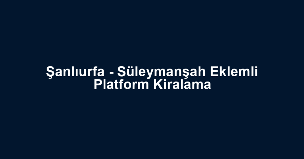 Şanlıurfa - Süleymanşah Eklemli Platform Kiralama