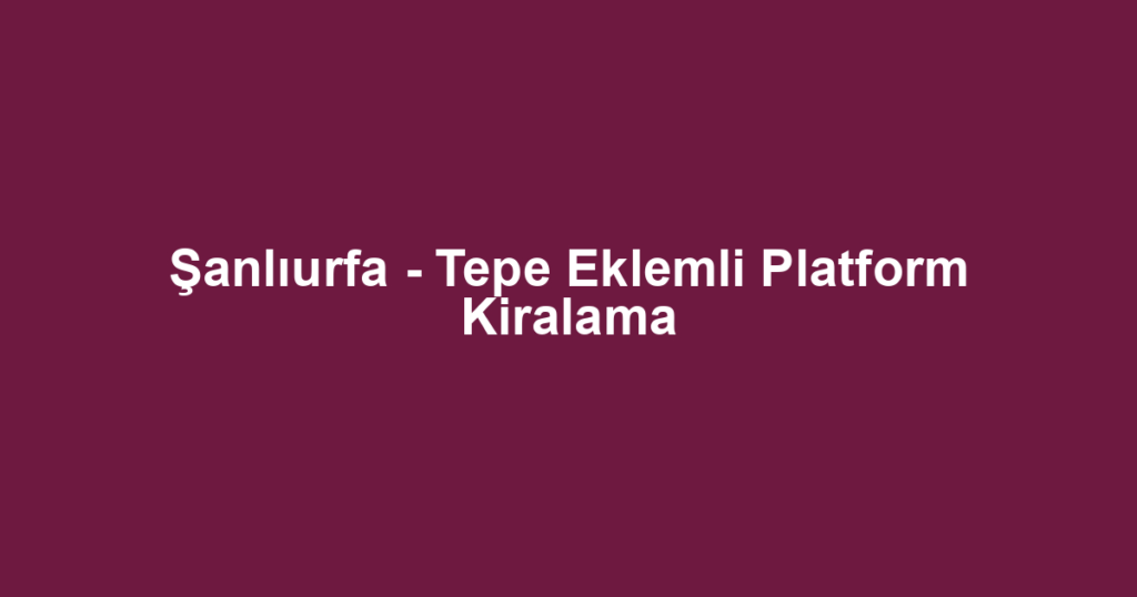 Şanlıurfa - Tepe Eklemli Platform Kiralama