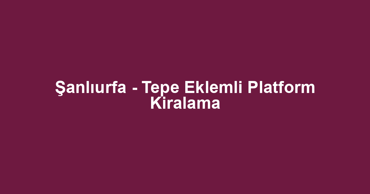 Şanlıurfa - Tepe Eklemli Platform Kiralama