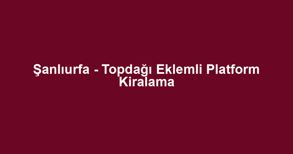 Şanlıurfa - Topdağı Eklemli Platform Kiralama