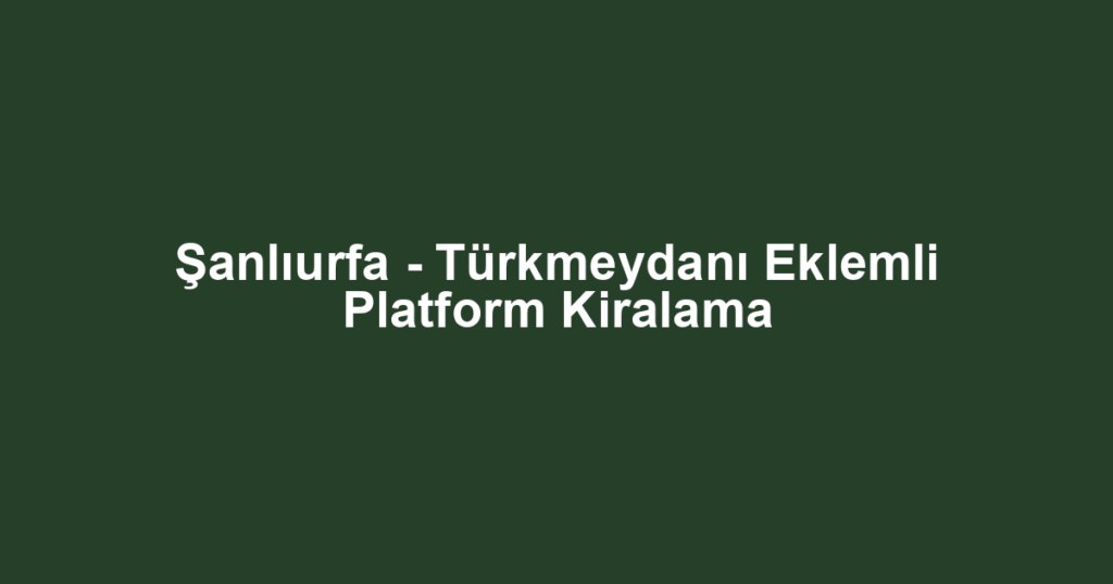 Şanlıurfa - Türkmeydanı Eklemli Platform Kiralama