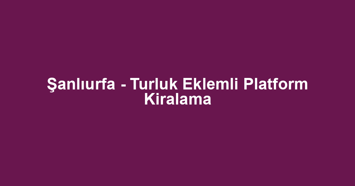 Şanlıurfa - Turluk Eklemli Platform Kiralama