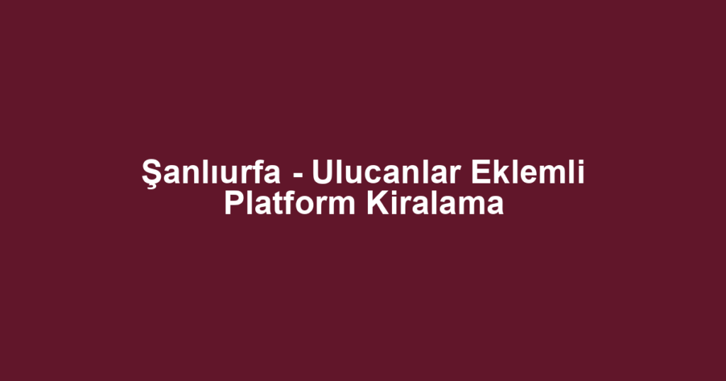 Şanlıurfa - Ulucanlar Eklemli Platform Kiralama