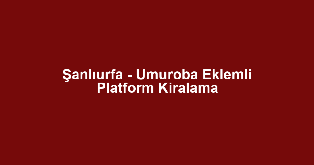 Şanlıurfa - Umuroba Eklemli Platform Kiralama