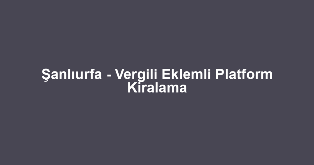 Şanlıurfa - Vergili Eklemli Platform Kiralama